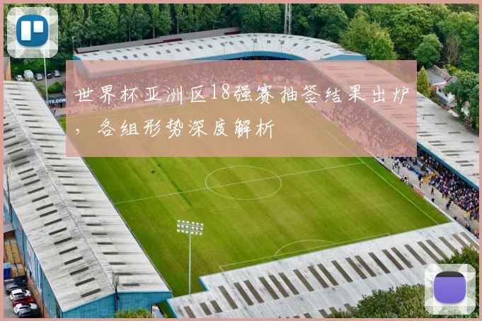 世界杯亚洲区18强赛抽签结果出炉，各组形势深度解析