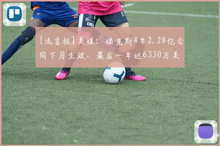 [流言板]美媒：福克斯4年2.28亿合同下月生效，最后一年达6330万美元