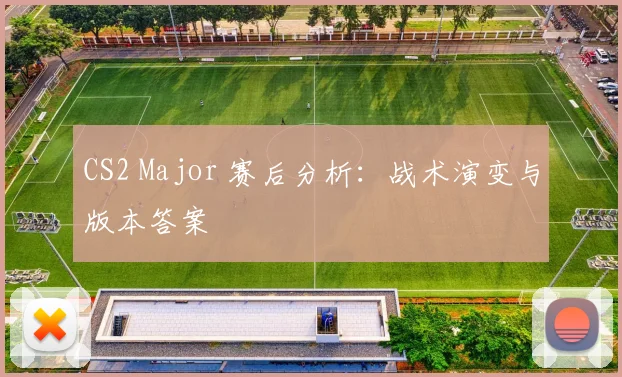 CS2 Major 赛后分析：战术演变与版本答案