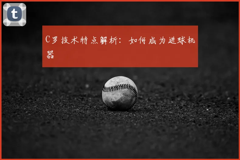 C罗技术特点解析：如何成为进球机器