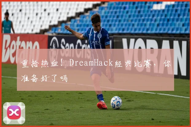 重拾热血！DreamHack经典比赛，你准备好了吗