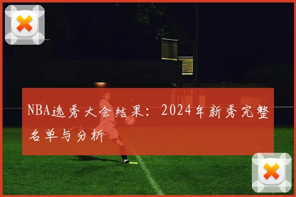 NBA选秀大会结果：2024年新秀完整名单与分析