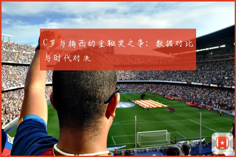 C罗与梅西的金靴奖之争：数据对比与时代对决