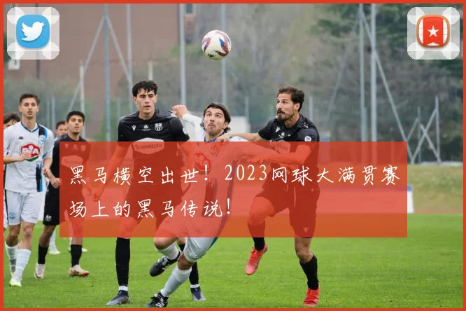 黑马横空出世！2023网球大满贯赛场上的黑马传说！