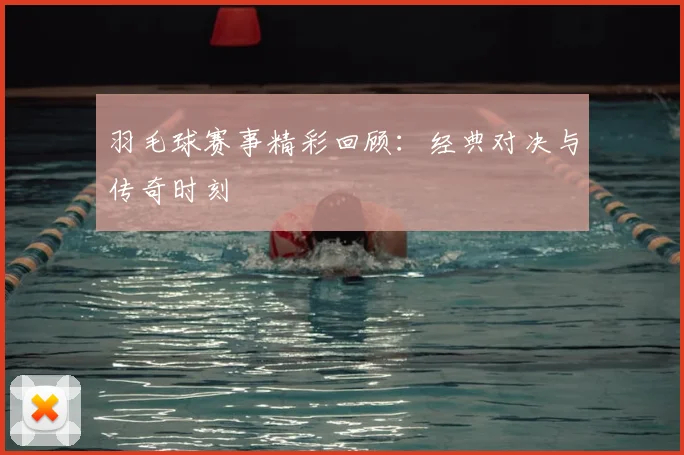 羽毛球赛事精彩回顾：经典对决与传奇时刻