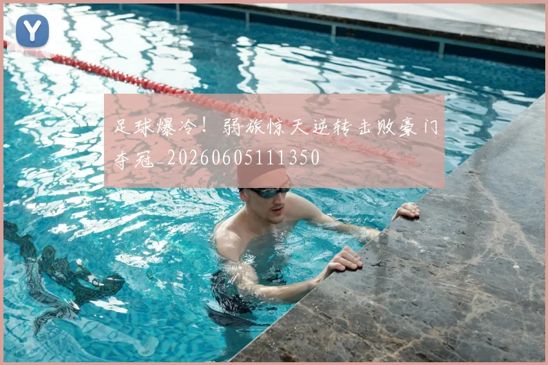 足球爆冷！弱旅惊天逆转击败豪门夺冠_20260605111350