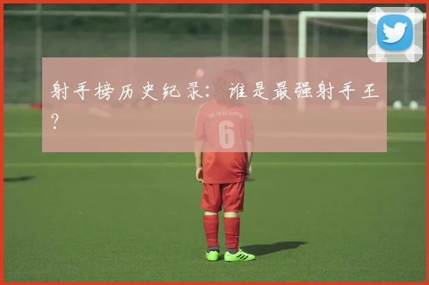 射手榜历史纪录：谁是最强射手王？