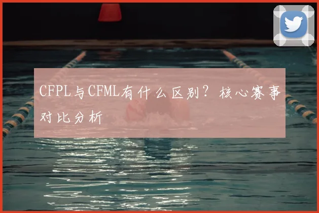 CFPL与CFML有什么区别？核心赛事对比分析