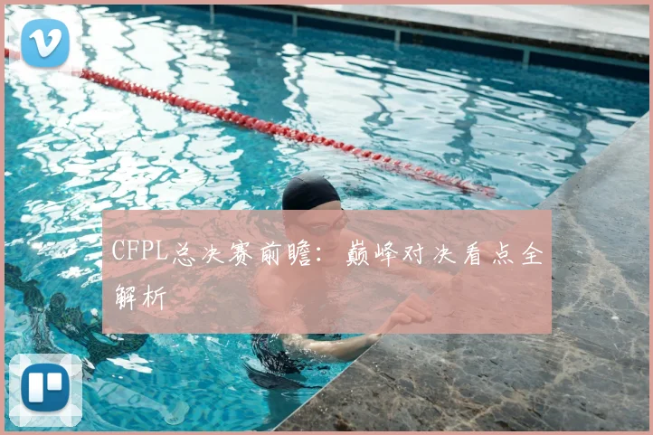 CFPL总决赛前瞻：巅峰对决看点全解析
