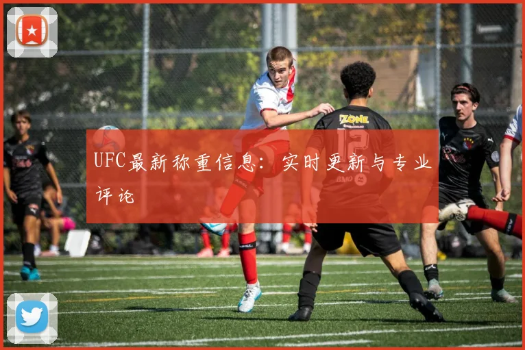 UFC最新称重信息：实时更新与专业评论