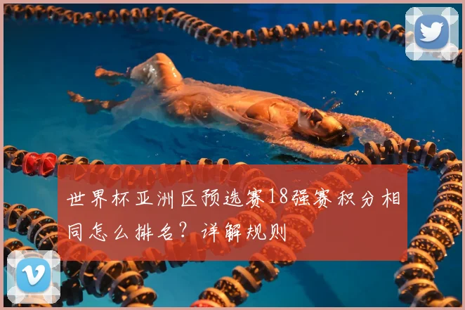 世界杯亚洲区预选赛18强赛积分相同怎么排名？详解规则