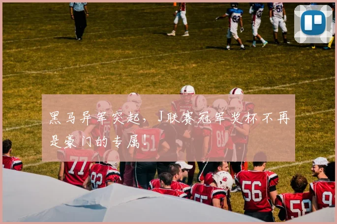 黑马异军突起，J联赛冠军奖杯不再是豪门的专属！