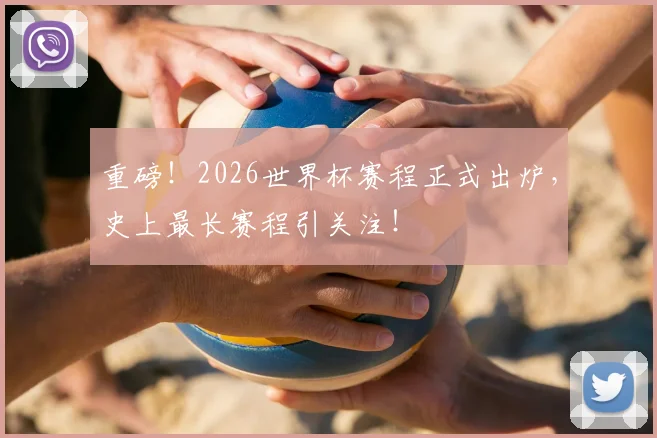 重磅！2026世界杯赛程正式出炉，史上最长赛程引关注！