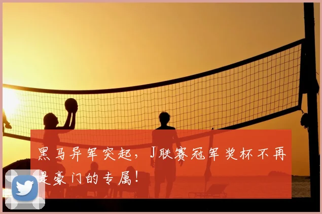 黑马异军突起，J联赛冠军奖杯不再是豪门的专属！