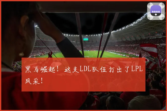 黑马崛起！这支LDL队伍打出了LPL风采！