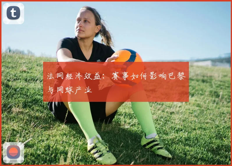 法网经济效益：赛事如何影响巴黎与网球产业