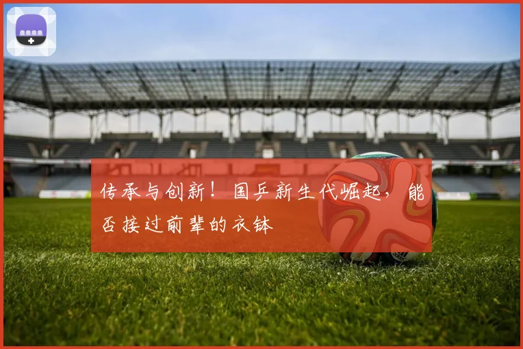 传承与创新！国乒新生代崛起，能否接过前辈的衣钵