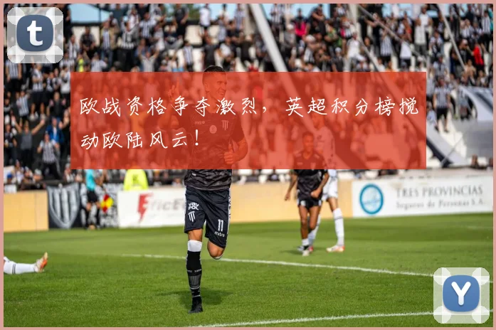 欧战资格争夺激烈，英超积分榜搅动欧陆风云！