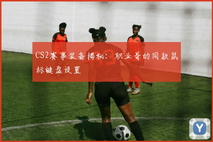 CS2赛事装备揭秘：职业哥的同款鼠标键盘设置
