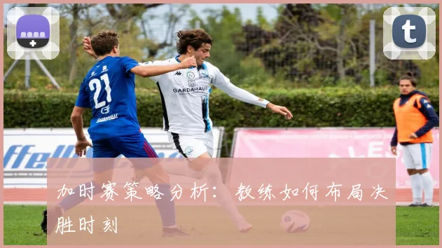 加时赛策略分析：教练如何布局决胜时刻