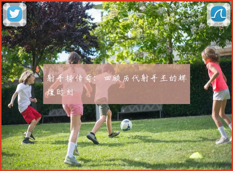射手榜传奇：回顾历代射手王的辉煌时刻