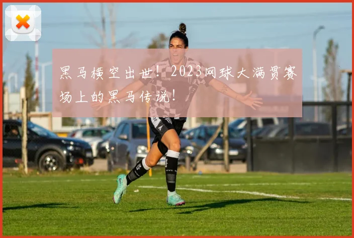 黑马横空出世！2023网球大满贯赛场上的黑马传说！
