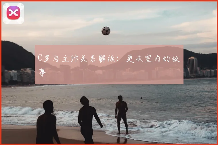 C罗与主帅关系解读：更衣室内的故事