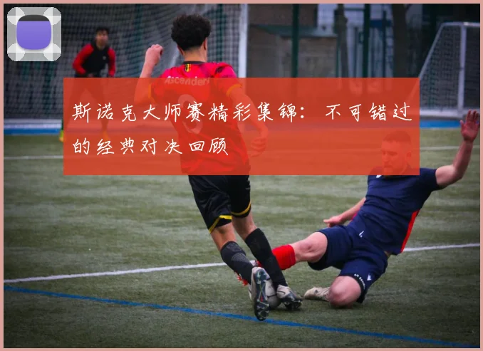 斯诺克大师赛精彩集锦：不可错过的经典对决回顾