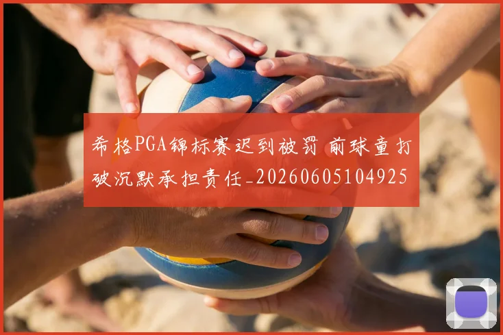希格PGA锦标赛迟到被罚 前球童打破沉默承担责任_20260605104925