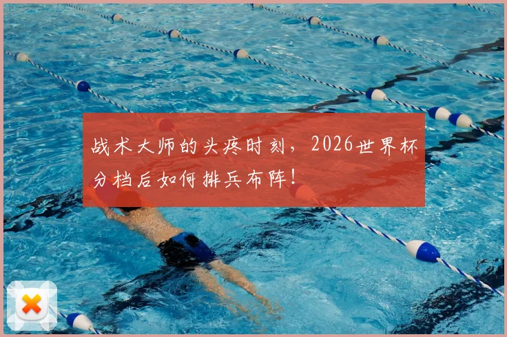 战术大师的头疼时刻，2026世界杯分档后如何排兵布阵！