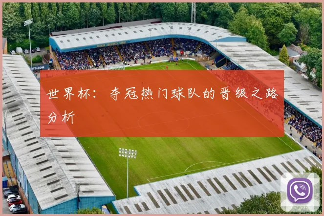 世界杯：夺冠热门球队的晋级之路分析