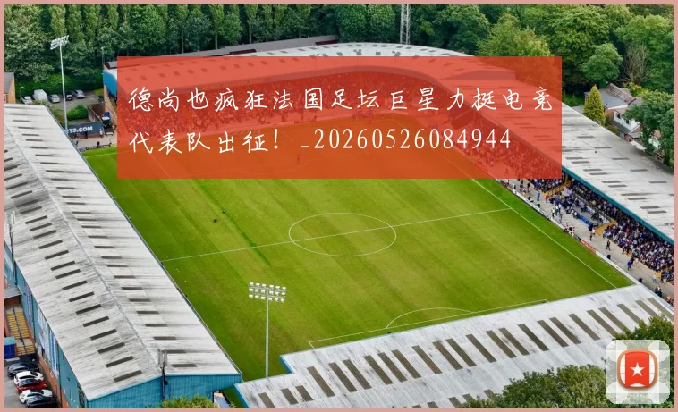 德尚也疯狂法国足坛巨星力挺电竞代表队出征！_20260526084944