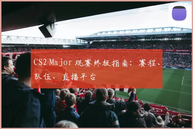 CS2 Major 观赛终极指南：赛程、队伍、直播平台