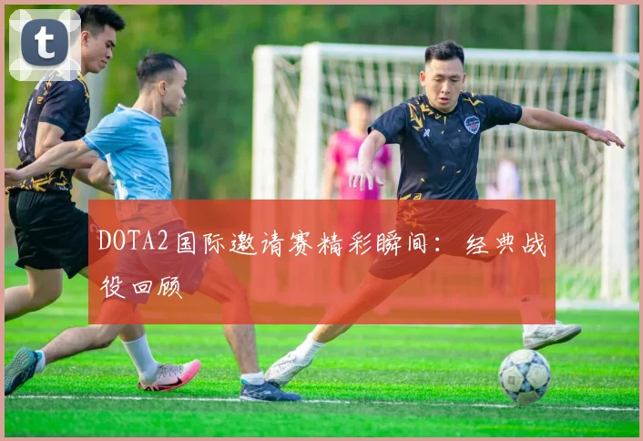 DOTA2国际邀请赛精彩瞬间:经典战役回顾