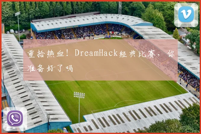 重拾热血！DreamHack经典比赛，你准备好了吗