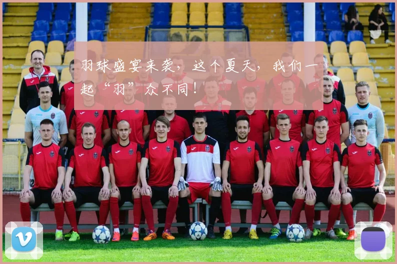羽球盛宴来袭，这个夏天，我们一起“羽”众不同！