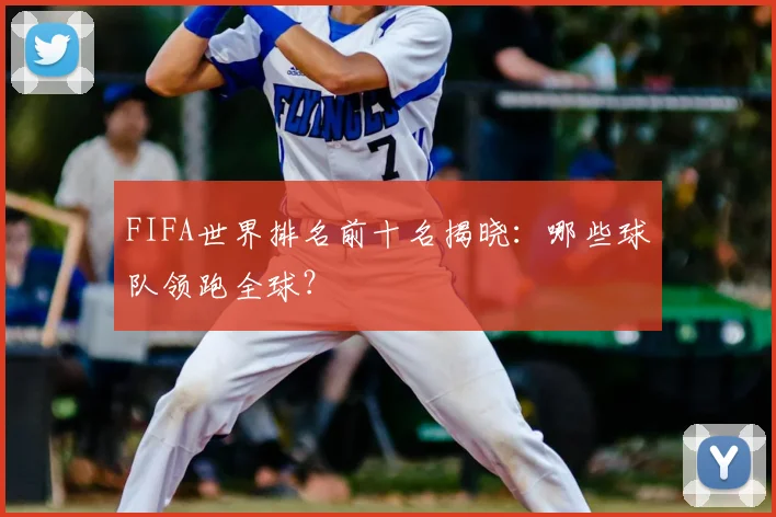 FIFA世界排名前十名揭晓:哪些球队领跑全球?