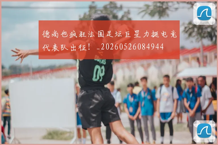 德尚也疯狂法国足坛巨星力挺电竞代表队出征！_20260526084944