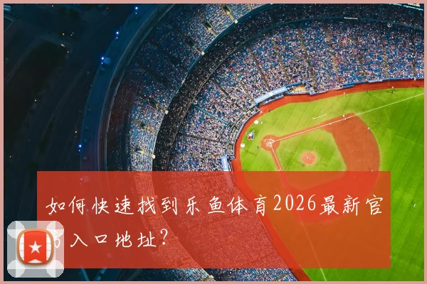 如何快速找到乐鱼体育2026最新官方入口地址？