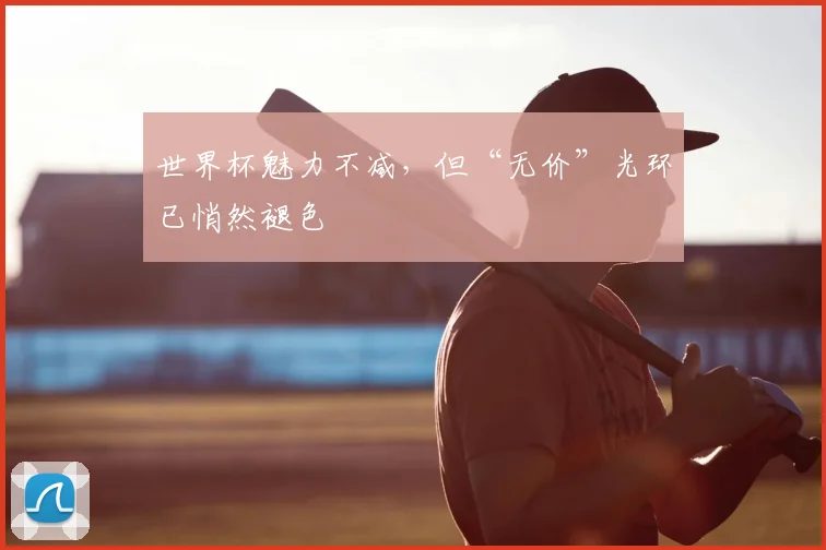 世界杯魅力不减，但“无价”光环已悄然褪色
