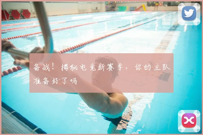 备战！揭秘电竞新赛季，你的主队准备好了吗