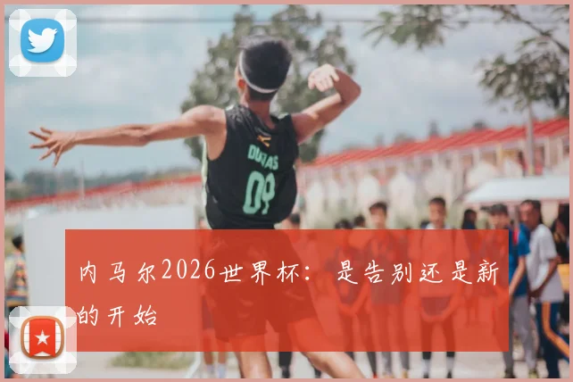 内马尔2026世界杯：是告别还是新的开始