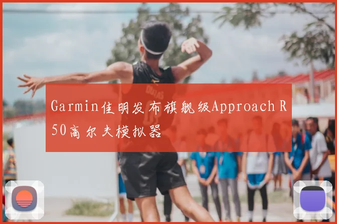 Garmin佳明发布旗舰级Approach R50高尔夫模拟器