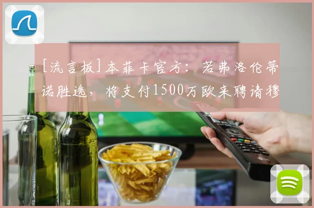 [流言板]本菲卡官方：若弗洛伦蒂诺胜选，将支付1500万欧来聘请穆帅
