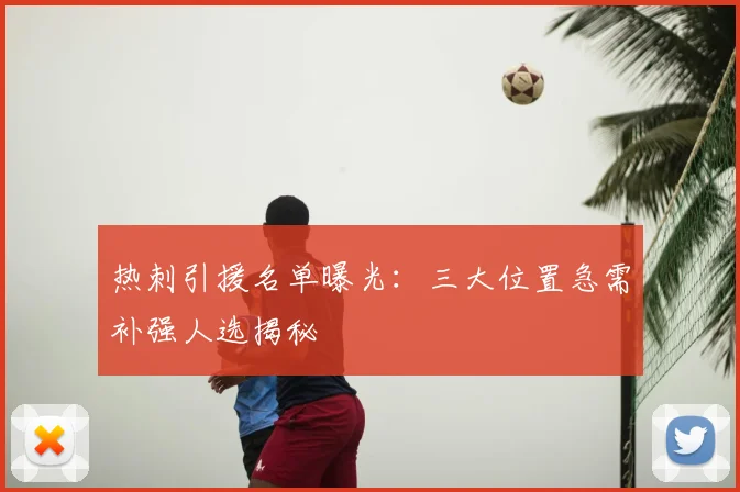 热刺引援名单曝光：三大位置急需补强人选揭秘
