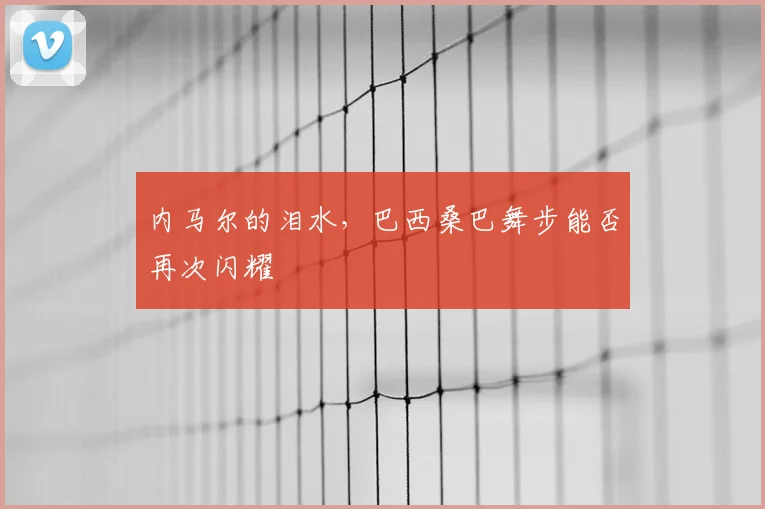 内马尔的泪水，巴西桑巴舞步能否再次闪耀