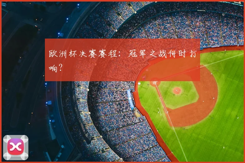 欧洲杯决赛赛程：冠军之战何时打响？