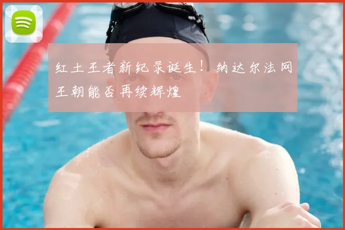 红土王者新纪录诞生！纳达尔法网王朝能否再续辉煌