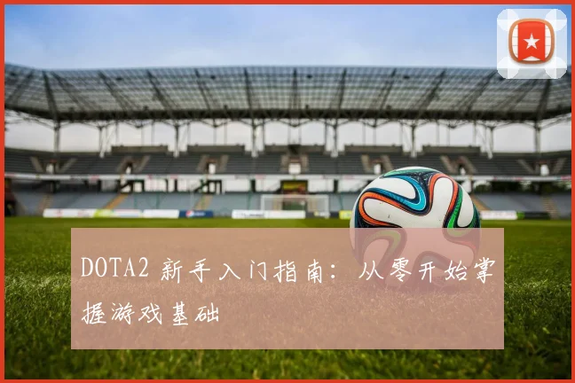DOTA2 新手入门指南：从零开始掌握游戏基础