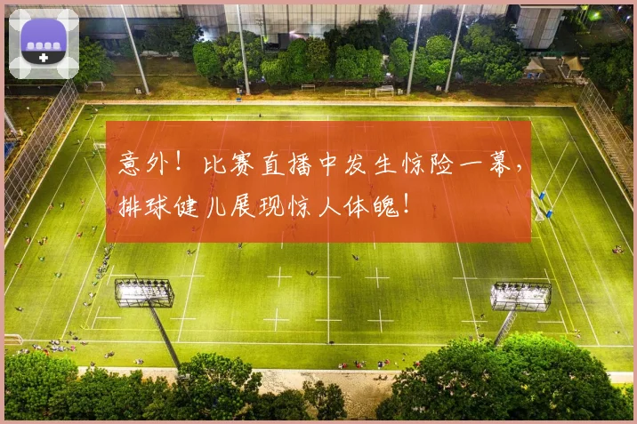 意外！比赛直播中发生惊险一幕，排球健儿展现惊人体魄！